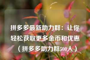 拼多多最新助力群：让你轻松获取更多金币和优惠（拼多多助力群500人）  第1张