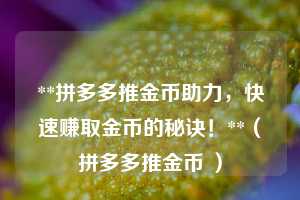 **拼多多推金币助力，快速赚取金币的秘诀！**（拼多多推金币 ）  第1张