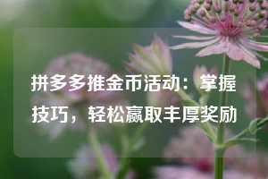 拼多多推金币活动：掌握技巧，轻松赢取丰厚奖励