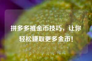 拼多多推金币技巧，让你轻松赚取更多金币！  第1张