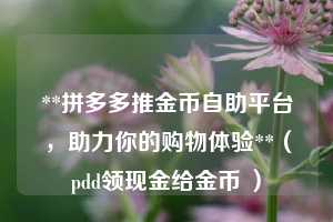 **拼多多推金币自助平台，助力你的购物体验**（pdd领现金给金币 ）  第1张