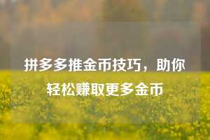 拼多多推金币技巧，助你轻松赚取更多金币  第1张