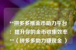 **拼多多推金币助力平台：提升你的金币收集效率**（拼多多助力赚现金 ）  第1张