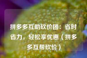 拼多多互助砍价团：省时省力，轻松享优惠（拼多多互帮砍价）  第1张