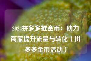 2024拼多多推金币：助力商家提升流量与转化（拼多多金币活动）  第1张