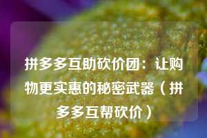 拼多多互助砍价团：让购物更实惠的秘密武器（拼多多互帮砍价）  第1张