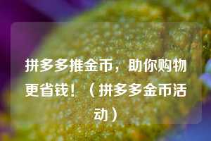 拼多多推金币，助你购物更省钱！（拼多多金币活动）  第1张