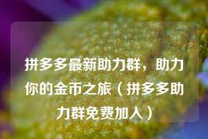 拼多多最新助力群，助力你的金币之旅（拼多多助力群免费加入）  第1张