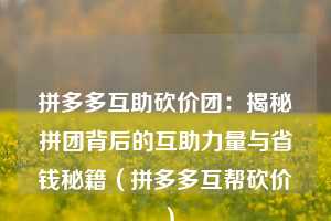 拼多多互助砍价团：揭秘拼团背后的互助力量与省钱秘籍（拼多多互帮砍价）  第1张