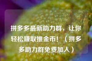 拼多多最新助力群，让你轻松赚取推金币！（拼多多助力群免费加入）