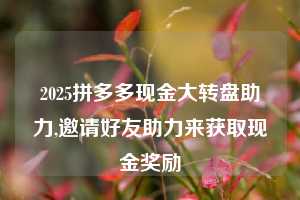 2025拼多多现金大转盘助力,邀请好友助力来获取现金奖励