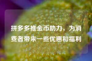 拼多多推金币助力，为消费者带来一些优惠和福利