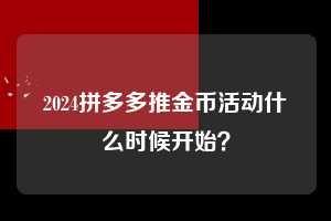 2024拼多多推金币活动什么时候开始？