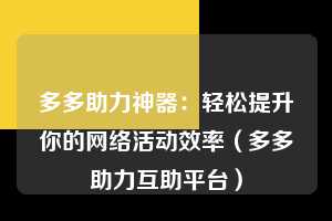 多多助力神器：轻松提升你的网络活动效率（多多助力互助平台）  第1张