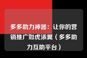 多多助力神器：让你的营销推广如虎添翼（多多助力互助平台）  第1张