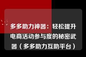 多多助力神器：轻松提升电商活动参与度的秘密武器（多多助力互助平台）  第1张