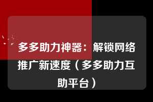 多多助力神器：解锁网络推广新速度（多多助力互助平台）  第1张