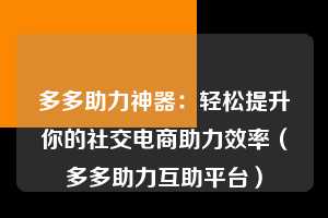 多多助力神器：轻松提升你的社交电商助力效率（多多助力互助平台）  第1张