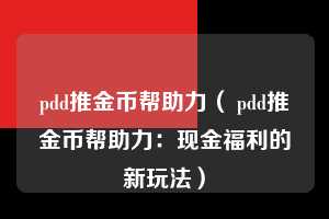 pdd推金币帮助力（ pdd推金币帮助力：现金福利的新玩法）