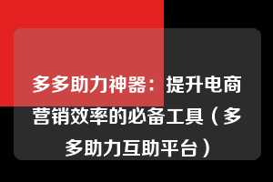 多多助力神器：提升电商营销效率的必备工具（多多助力互助平台）  第1张