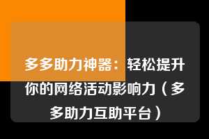 多多助力神器：轻松提升你的网络活动影响力（多多助力互助平台）