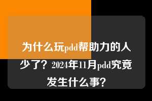 为什么玩pdd帮助力的人少了？2024年11月pdd究竟发生什么事？  pdd帮助力 pdd帮助力平台 pdd刷帮助力平台 pdd帮助力平台在线刷 第1张