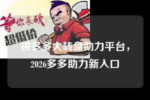 拼多多大转盘助力平台，2026多多助力新入口